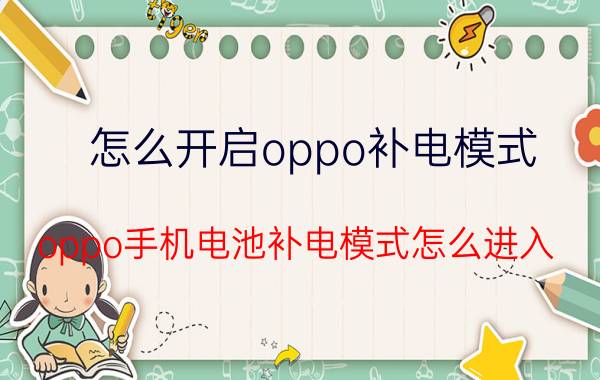 怎么开启oppo补电模式 oppo手机电池补电模式怎么进入？